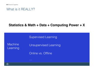 IBM Cloud & Cognitive
What is it REALLY?
Statistics & Math + Data + Computing Power + X
Supervised Learning
Unsupervised Learning
Online vs. Offline
…
Machine
Learning
 