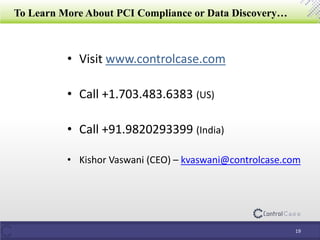 To Learn More About PCI Compliance or Data Discovery…
• Visit www.controlcase.com
• Call +1.703.483.6383 (US)
• Call +91.9820293399 (India)
• Kishor Vaswani (CEO) – kvaswani@controlcase.com
19
 