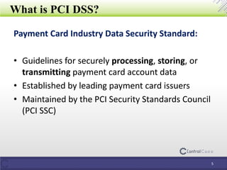 What is PCI DSS?
Payment Card Industry Data Security Standard:
• Guidelines for securely processing, storing, or
transmitting payment card account data
• Established by leading payment card issuers
• Maintained by the PCI Security Standards Council
(PCI SSC)
5
 