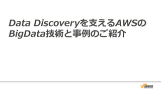 Data Discoveryを⽀えるAWSの
BigData技術と事例のご紹介
 