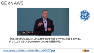 GE on AWS
「GEは9000以上のシステムを今後3年で全てAWSに移⾏する予定。
すでにコアなシステムの50%はAWSで稼働中だ」
https://www.youtube.com/watch?v=i1yW6vWCpgk
 