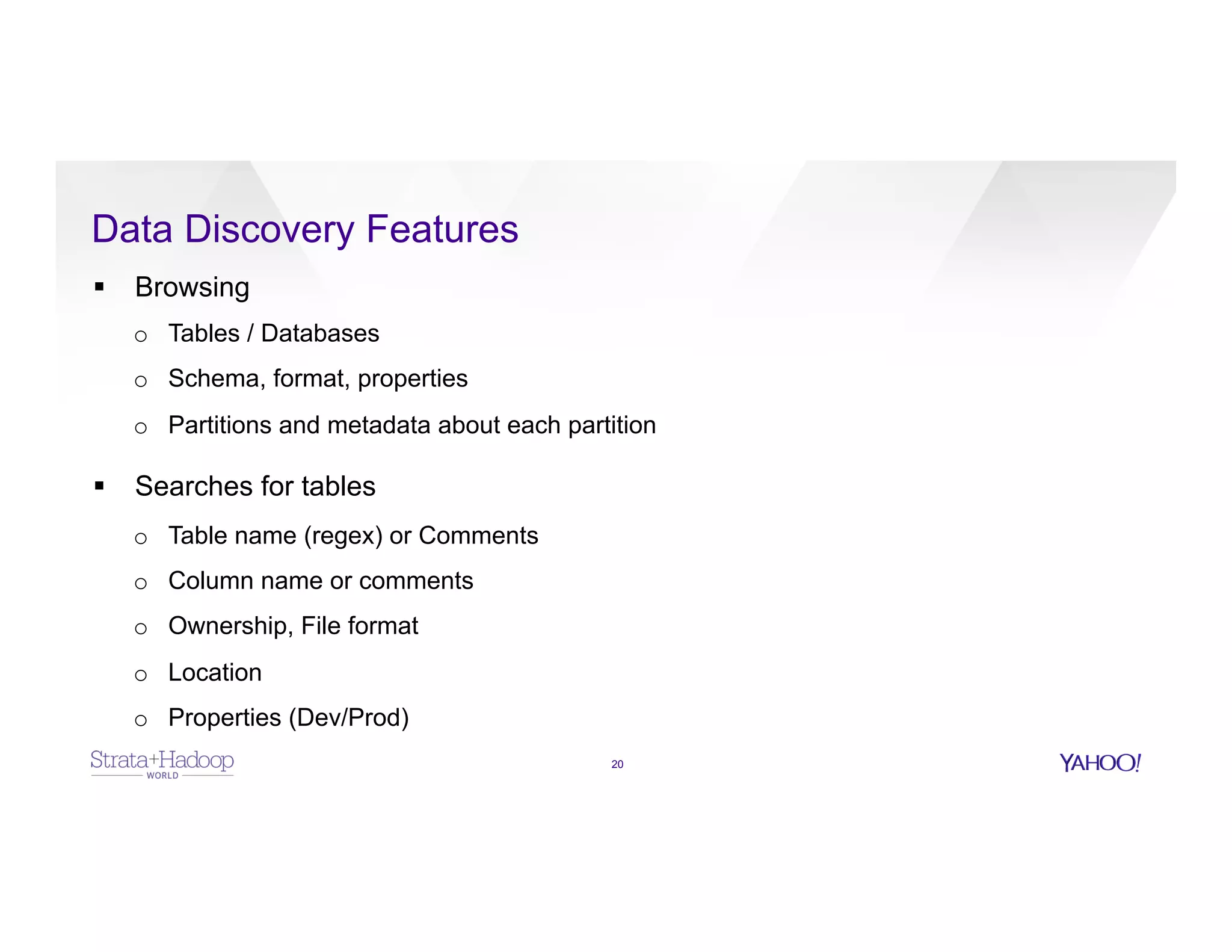 Data Discovery Features
20
§  Browsing
o  Tables / Databases
o  Schema, format, properties
o  Partitions and metadata about each partition
§  Searches for tables
o  Table name (regex) or Comments
o  Column name or comments
o  Ownership, File format
o  Location
o  Properties (Dev/Prod)
 