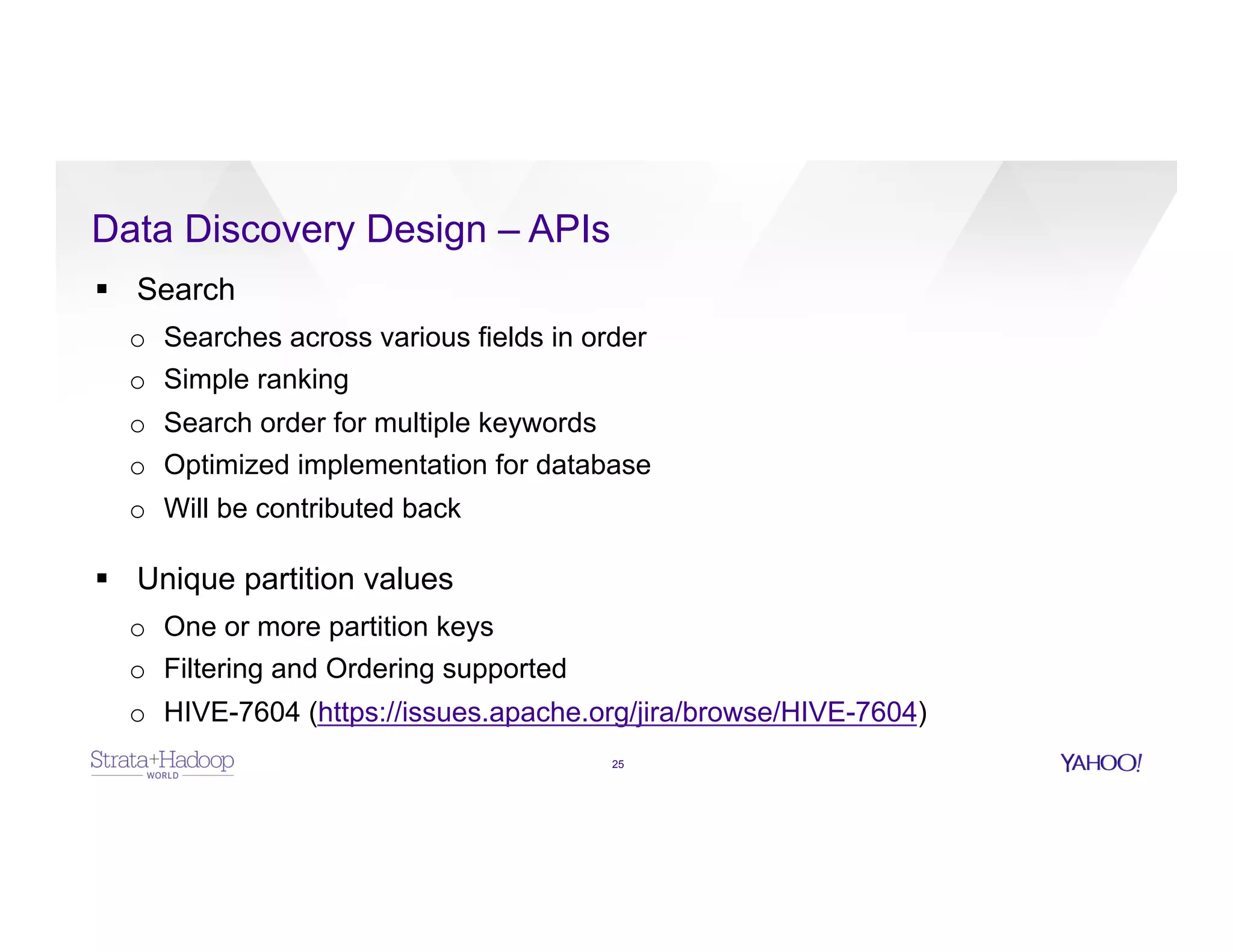 Data Discovery Design – APIs
25
§  Search
o  Searches across various fields in order
o  Simple ranking
o  Search order for multiple keywords
o  Optimized implementation for database
o  Will be contributed back
§  Unique partition values
o  One or more partition keys
o  Filtering and Ordering supported
o  HIVE-7604 (https://issues.apache.org/jira/browse/HIVE-7604)
 