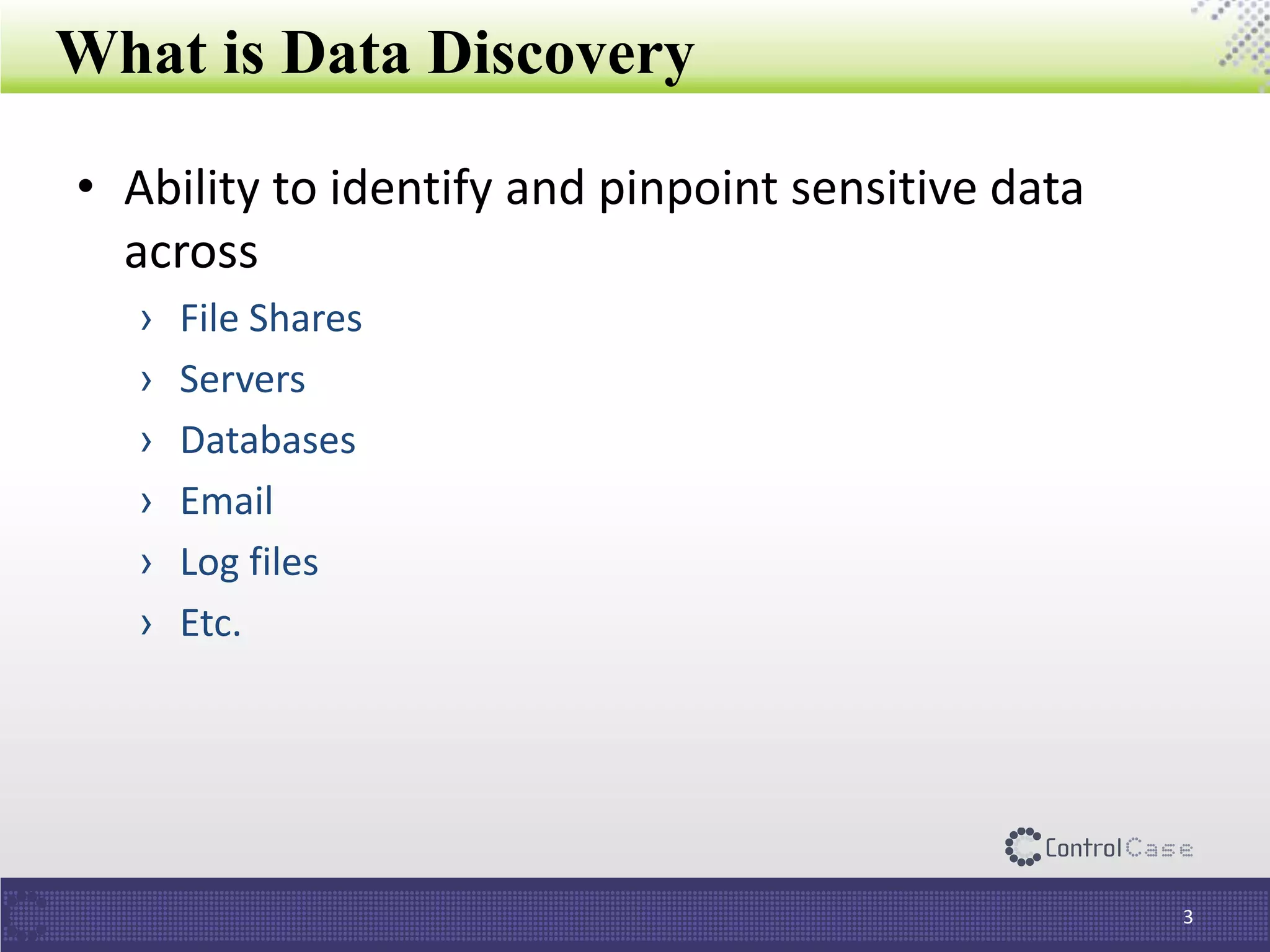 What is Data Discovery
• Ability to identify and pinpoint sensitive data
across
› File Shares
› Servers
› Databases
› Email
› Log files
› Etc.
3
 