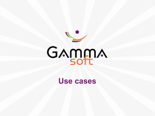 www.gamma-soft.com
Use cases
 