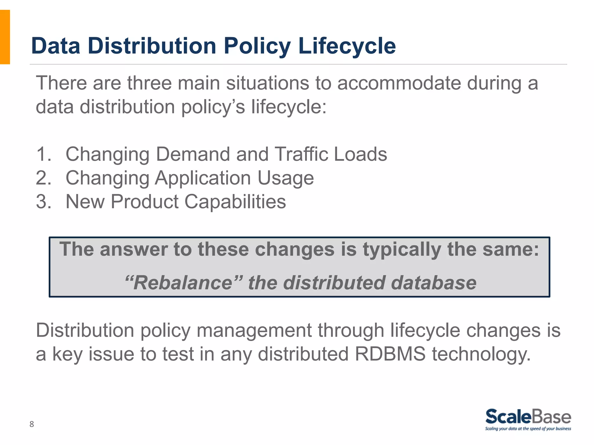 Data Distribution Policy Lifecycle 8 There are three main situations to accommodate during a data distribution policy’s lifecycle: 1. Changing Demand and Traffic Loads 2. Changing Application Usage 3. New Product Capabilities The answer to these changes is typically the same: “Rebalance” the distributed database Distribution policy management through lifecycle changes is a key issue to test in any distributed RDBMS technology. 