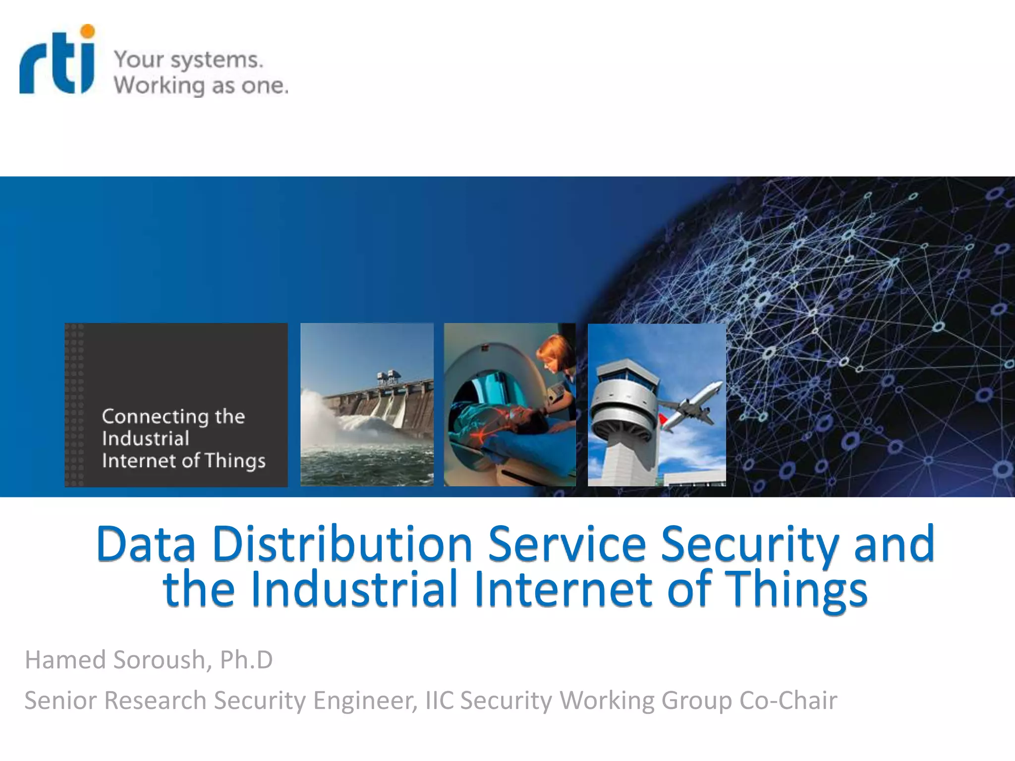 Data Distribution Service Security and
the Industrial Internet of Things
Hamed Soroush, Ph.D
Senior Research Security Engineer, IIC Security Working Group Co-Chair
 