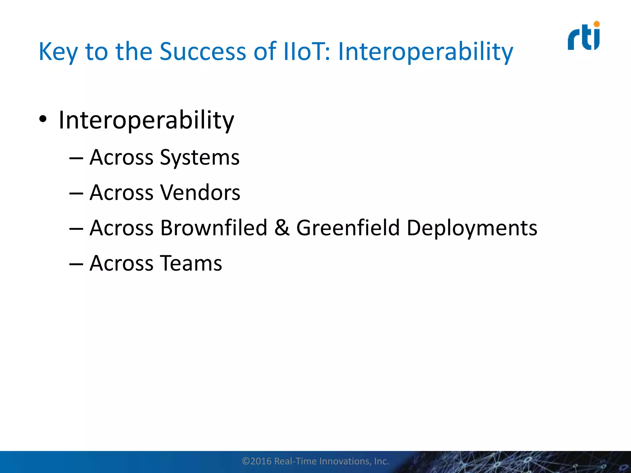 Key to the Success of IIoT: Interoperability
• Interoperability
– Across Systems
– Across Vendors
– Across Brownfiled & Greenfield Deployments
– Across Teams
©2016 Real-Time Innovations, Inc.
 