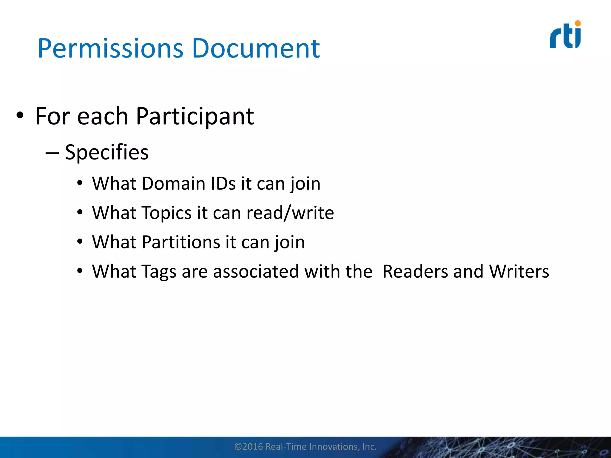 Permissions Document
• For each Participant
– Specifies
• What Domain IDs it can join
• What Topics it can read/write
• What Partitions it can join
• What Tags are associated with the Readers and Writers
©2016 Real-Time Innovations, Inc.
 