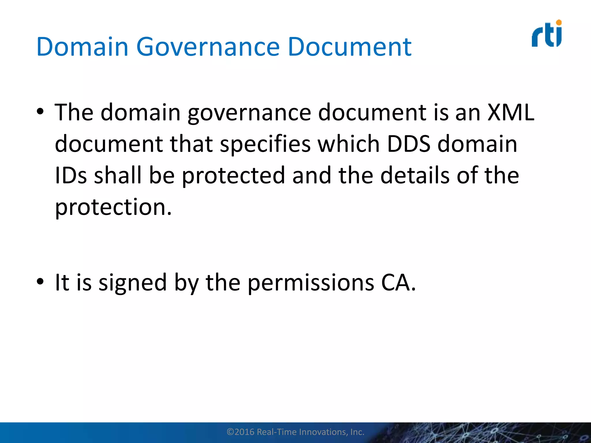 Domain Governance Document
• The domain governance document is an XML
document that specifies which DDS domain
IDs shall be protected and the details of the
protection.
• It is signed by the permissions CA.
©2016 Real-Time Innovations, Inc.
 