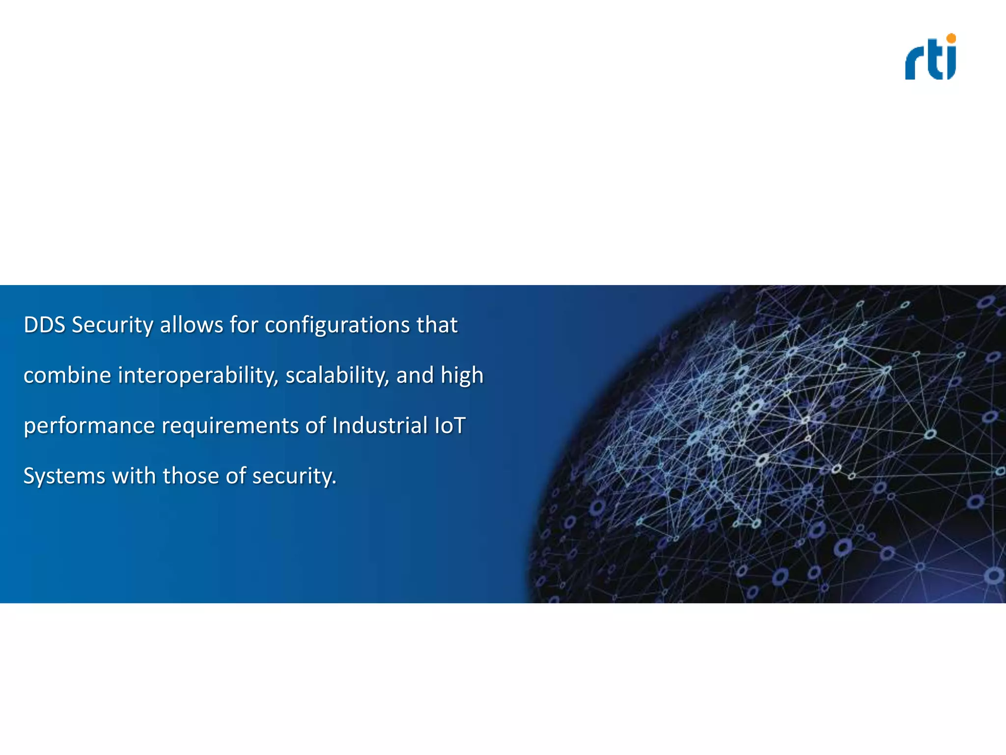 DDS Security allows for configurations that
combine interoperability, scalability, and high
performance requirements of Industrial IoT
Systems with those of security.
 