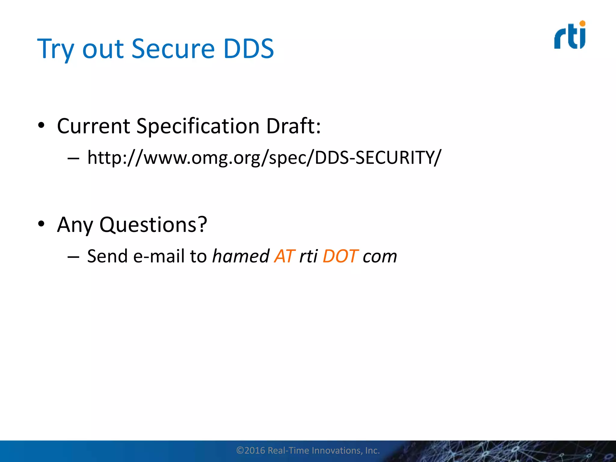 Try out Secure DDS
• Current Specification Draft:
– http://www.omg.org/spec/DDS-SECURITY/
• Any Questions?
– Send e-mail to hamed AT rti DOT com
©2016 Real-Time Innovations, Inc.
 