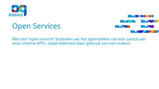 Met een “open service” bedoelen we het openstellen van een aantal van
onze interne API’s, zodat iedereen daar gebruik van kan maken.
Open Services
 