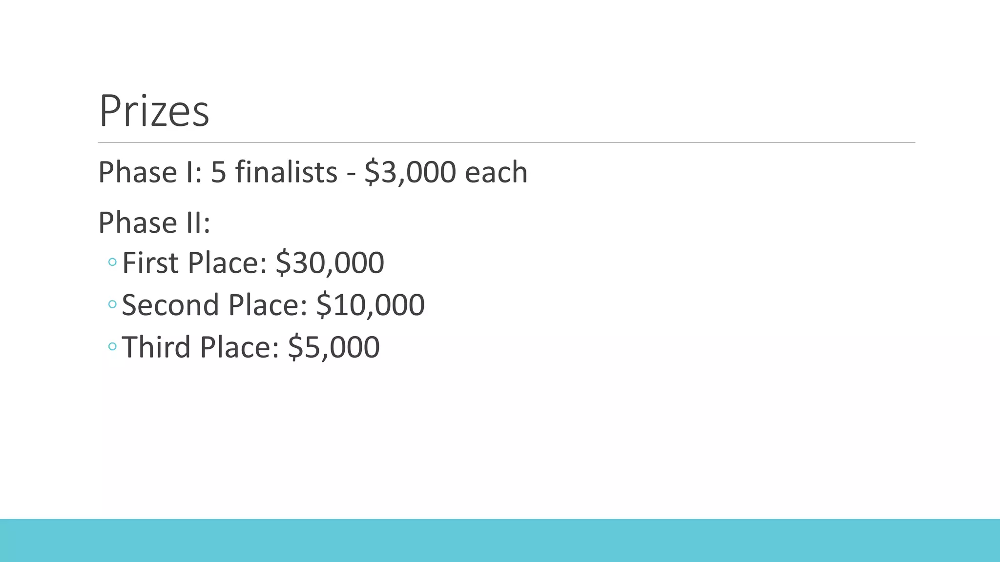 Prizes
Phase I: 5 finalists - $3,000 each
Phase II:
◦First Place: $30,000
◦Second Place: $10,000
◦Third Place: $5,000
 