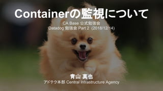 Containerの監視について
CA Base 公式勉強会
Datadog 勉強会 Part 2 (2018/12/14)
青山 真也
アドテク本部 Central Infrastructure Agency
 