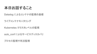 本日お話すること
Datadog によるコンテナの監視の基礎
ライブコンテナモニタリング
Kubernetes クラスタレベルの監視
auto_conf によるサービスディスカバリ
プロセス監視や死活監視
 