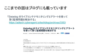 ここまでの話はブログにも載っています
「Datadog のライブコンテナモニタリングとアラートを使って
　賢く監視問題を解決する」
　https://adtech.cyberagent.io/techblog/archives/3353
 