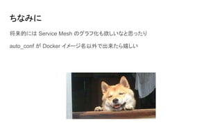 ちなみに
将来的には Service Mesh のグラフ化も欲しいなと思ったり
auto_conf が Docker イメージ名以外で出来たら嬉しい
 