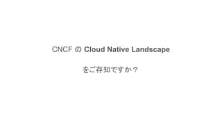 CNCF の Cloud Native Landscape
をご存知ですか？
 