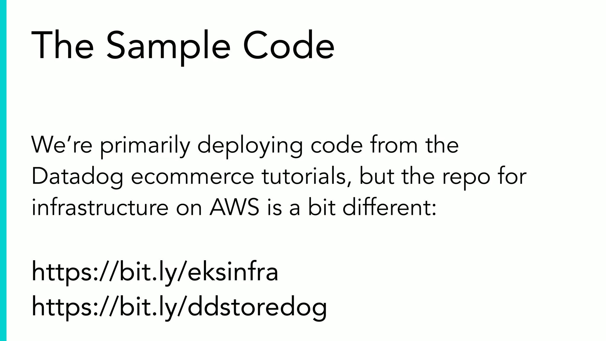 We’re primarily deploying code from the
Datadog ecommerce tutorials, but the repo for
infrastructure on AWS is a bit different:
https://bit.ly/eksinfra
https://bit.ly/ddstoredog
The Sample Code
 
