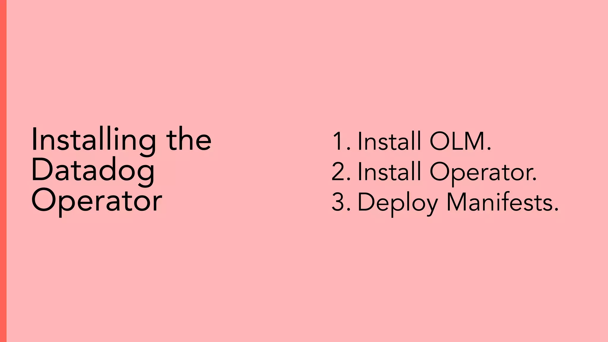 1. Install OLM.
2. Install Operator.
3. Deploy Manifests.
Installing the
Datadog
Operator
 