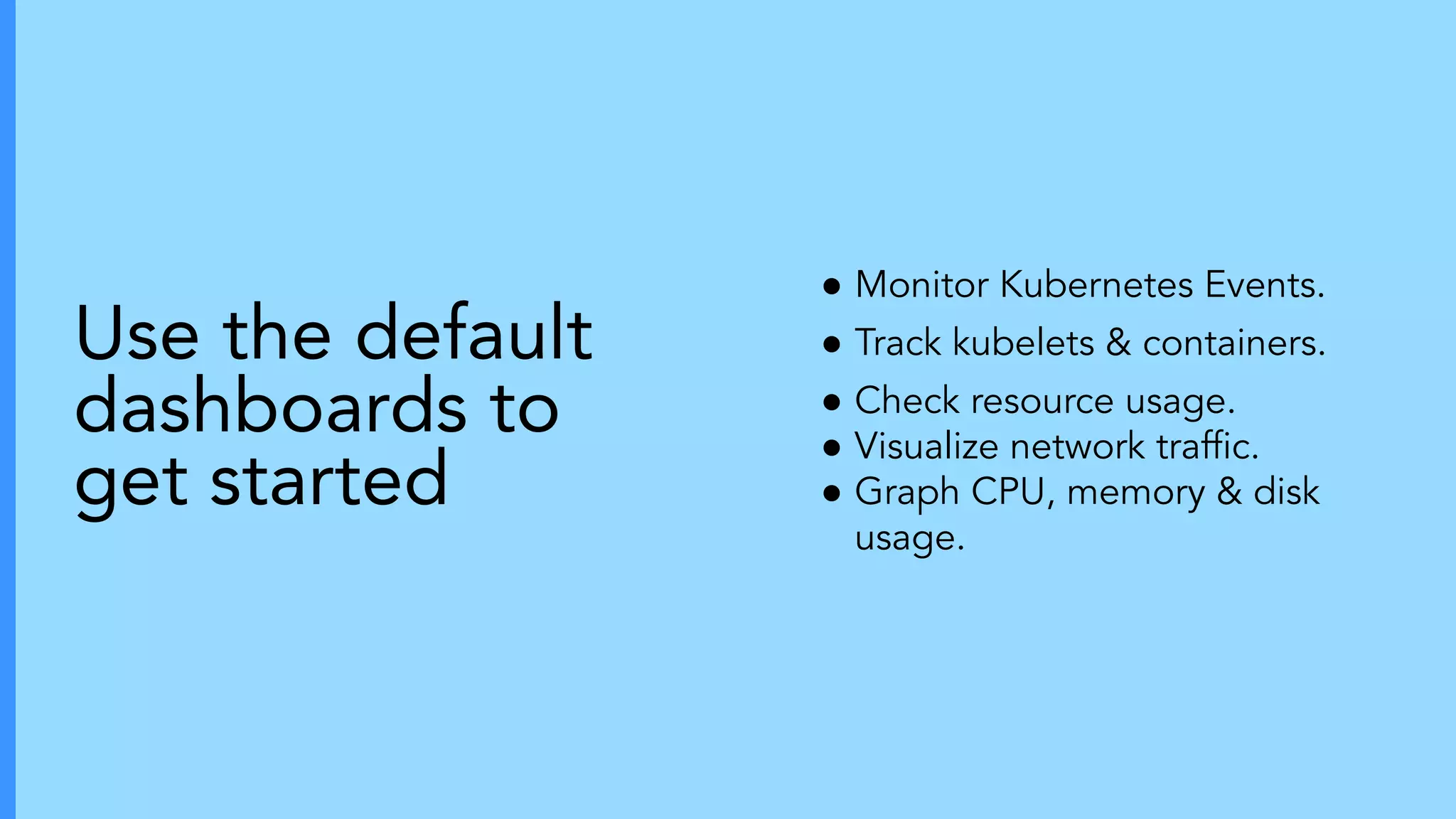 ● Monitor Kubernetes Events.
● Track kubelets & containers.
● Check resource usage.
● Visualize network trafﬁc.
● Graph CPU, memory & disk
usage.
Use the default
dashboards to
get started
 