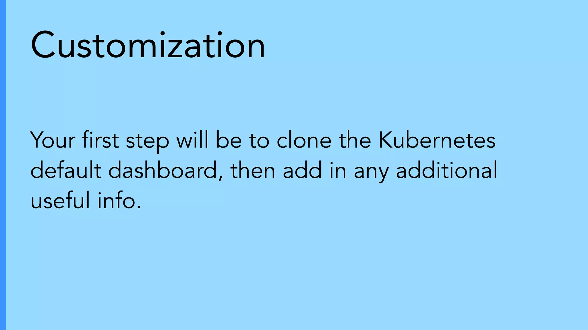 Customization
Your ﬁrst step will be to clone the Kubernetes
default dashboard, then add in any additional
useful info.
 