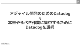 21
アジャイル開発のためのDatadog
≒
本来やるべき作業に集中するために
Datadogを選択
 