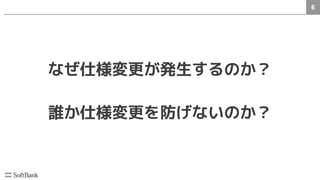 6
なぜ仕様変更が発生するのか？
誰か仕様変更を防げないのか？
 
