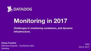 Monitoring in 2017
Challenges in monitoring containers, and dynamic
infrastructure.
TIAD

Oct 6, 2017
Charly Fontaine
Software Engineer - Containers team 
Datadog
 