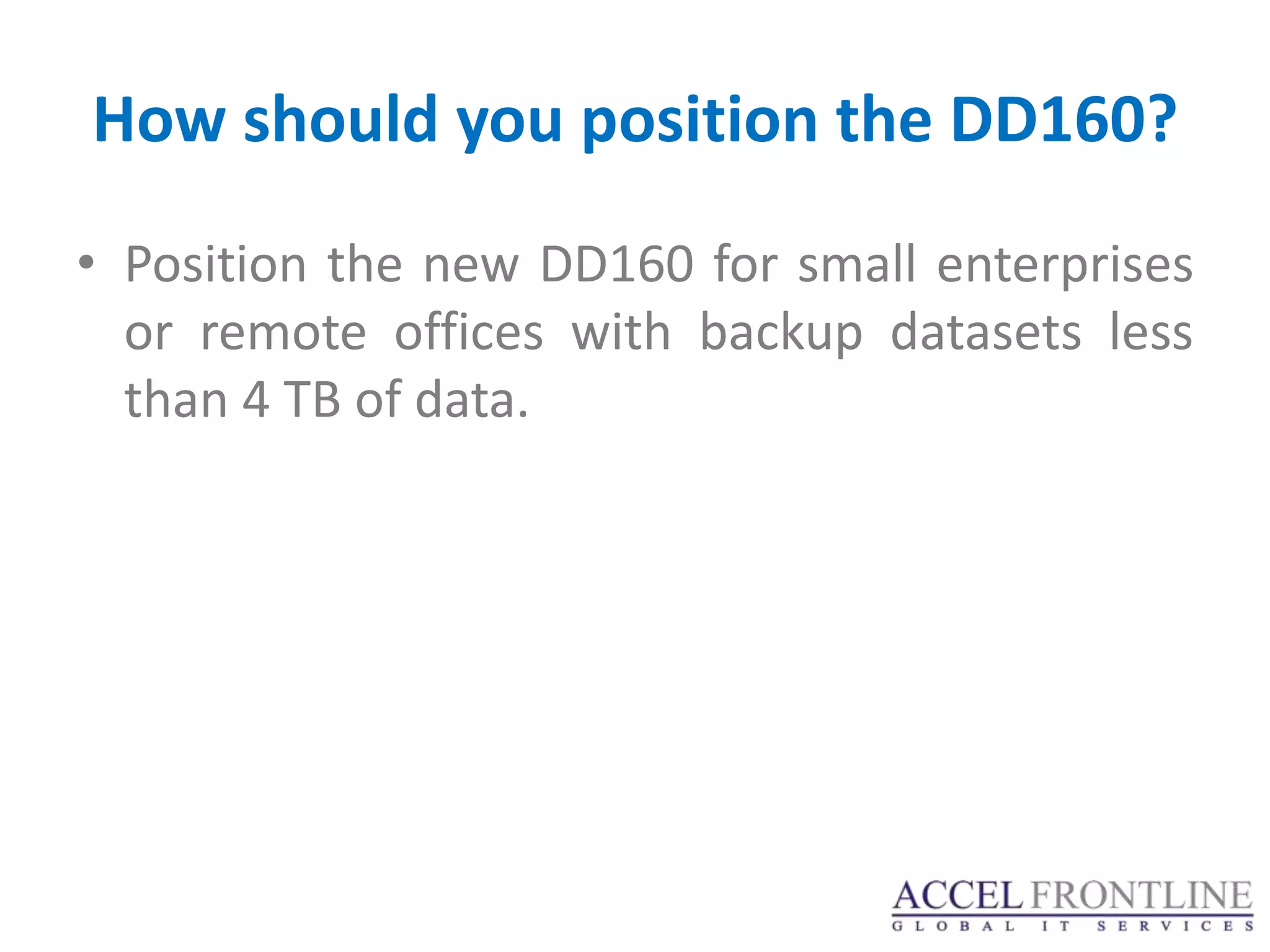 How should you position the DD160?
• Position the new DD160 for small enterprises
  or remote offices with backup datasets less
  than 4 TB of data.
 