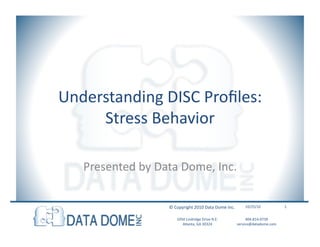 1050	
  Lindridge	
  Drive	
  N.E.	
  	
  
Atlanta,	
  GA	
  30324	
  	
  
404-­‐814-­‐0739	
  	
  
service@datadome.com	
  	
  
Understanding	
  DISC	
  Proﬁles:	
  
Stress	
  Behavior	
  
Presented	
  by	
  Data	
  Dome,	
  Inc.	
  
10/25/10	
  ©	
  Copyright	
  2010	
  Data	
  Dome	
  Inc.	
   1	
  
 