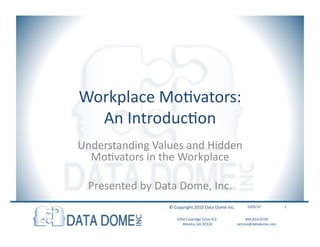 Workplace	
  MoGvators:	
  	
  
  An	
  IntroducGon	
  
Understanding	
  Values	
  and	
  Hidden	
  
  MoGvators	
  in	
  the	
  Workplace	
  

  Presented	
  by	
  Data	
  Dome,	
  Inc.	
  
                          ©	
  Copyright	
  2010	
  Data	
  Dome	
  Inc.	
            10/8/10	
                1	
  


                               1050	
  Lindridge	
  Drive	
  N.E.	
  	
             404-­‐814-­‐0739	
  	
  
                                  Atlanta,	
  GA	
  30324	
  	
                service@datadome.com	
  	
  
 