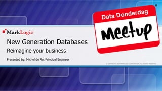 © COPYRIGHT 2014 MARKLOGIC CORPORATION. ALL RIGHTS RESERVED. 
New Generation Databases 
Reimagine your business 
Presented by: Michel de Ru, Principal Engineer 
Data Donderdag 
 