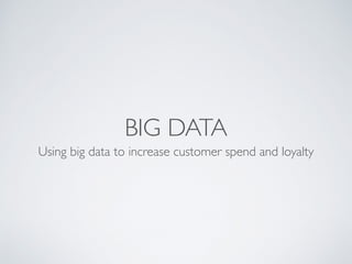 BIG DATA 
Using big data to increase customer spend and loyalty 
 
