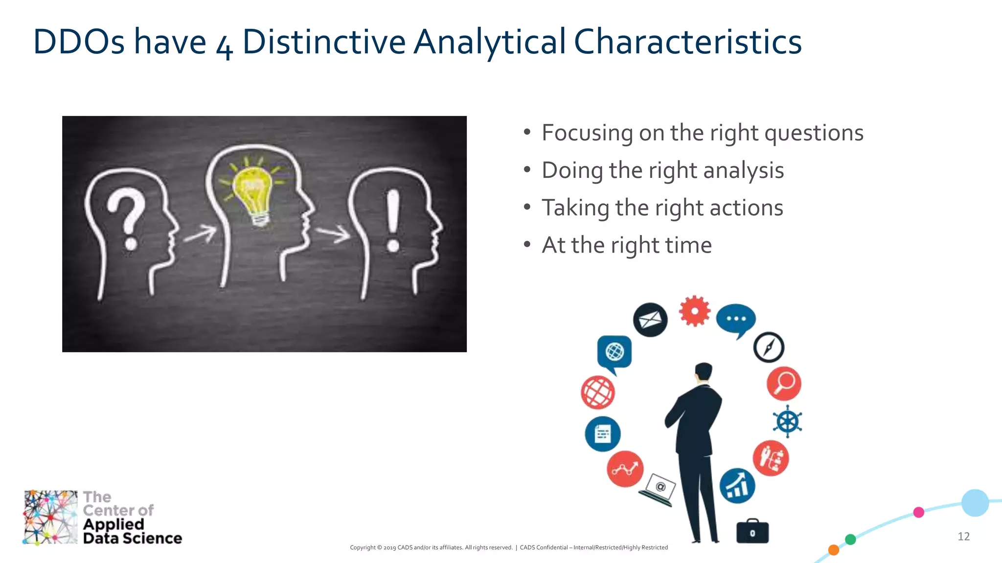1212
Copyright © 2019 CADS and/or its affiliates. All rights reserved. | CADS Confidential – Internal/Restricted/Highly Restricted
• Focusing on the right questions
• Doing the right analysis
• Taking the right actions
• At the right time
DDOs have 4 Distinctive Analytical Characteristics
 