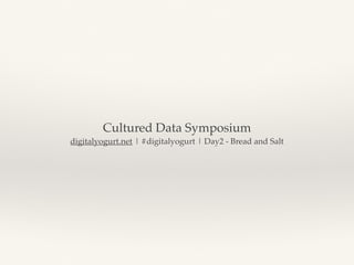 Cultured Data Symposium
digitalyogurt.net | #digitalyogurt | Day2 - Bread and Salt
 