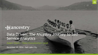 Data Driven: The Ancestry Journey to Self- 
Service Analytics 
Adam Davis – Data Visualization Lead 
December 10, 2014 – Salt Lake City 
 