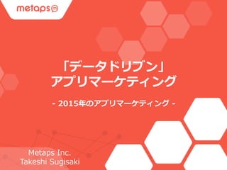 Metaps Inc.
Takeshi Sugisaki
「データドリブン」
アプリマーケティング
- 2015年のアプリマーケティング -
 