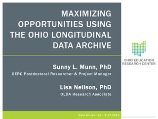MAXIMIZING
OPPORTUNITIES USING
THE OHIO LONGITUDINAL
DATA ARCHIVE
Sunny L. Munn, PhD
OERC Postdoctoral Researcher & Project Manager

Lisa Neilson, PhD
OLDA Research Associate

D a t a D r i v e n ’ 1 3 | 9 . 27. 2 01 3

 