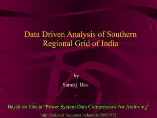 Data Driven Analysis of Southern Regional Grid of India by Sarasij  Das . Based on Thesis “ Power System Data Compression For Archiving” http://etd.ncsi.iisc.ernet.in/handle/2005/572 