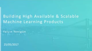 Building High Available & Scalable
Machine Learning Products
Yalçın Yenigün
25/05/2017
 