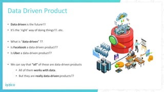 Data Driven Product
• Data driven is the future!!!
• It’s the ‘right’ way of doing things!!!..etc.
• What is “data-driven”...