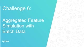 Challenge 6:
Aggregated Feature
Simulation with
Batch Data
 