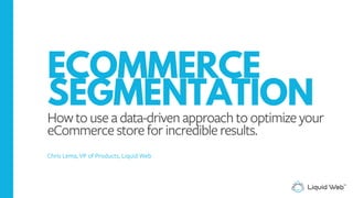 ECOMMERCE
SEGMENTATION
How to use a data-driven approach to optimize your
eCommerce store for incredible results.
Chris Lema, VP of Products, Liquid Web
 