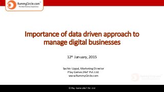 © Play Games24x7 Pvt. Ltd.
Importance of data driven approach to
manage digital businesses
12th January, 2015
Sachin Uppal, Marketing Director
Play Games24x7 Pvt. Ltd.
www.RummyCircle.com
 