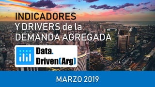 INDICADORES
Y DRIVERS de la
DEMANDA AGREGADA
MARZO 2019
 