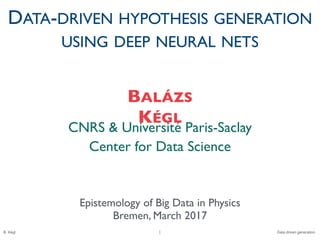 B. Kégl Data driven generation
1
CNRS & Université Paris-Saclay
Center for Data Science
BALÁZS
KÉGL
DATA-DRIVEN HYPOTHESIS GENERATION
USING DEEP NEURAL NETS
Epistemology of Big Data in Physics
Bremen, March 2017
 