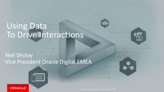 Copyright © 2015 Oracle and/or its affiliates. All rights reserved.
Using Data
To Drive Interactions
Neil Sholay
Vice President Oracle Digital EMEA
 