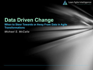 Michael S. McCalla
Data Driven Change
When to Steer Towards or Away From Data in Agile
Transformations
 